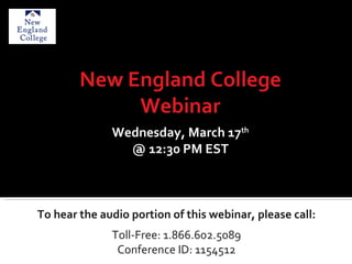 To hear the audio portion of this webinar, please call: Toll-Free: 1.866.602.5089 Conference ID: 1154512 New England College Webinar Wednesday, March 17 th @ 12:30 PM EST 