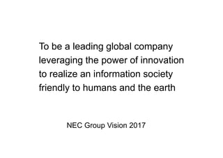 To be a leading global company
         leveraging the power of innovation
         to realize an information society
         friendly to humans and the earth


               NEC Group Vision 2017

Page 2
 