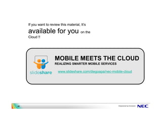 If you want to review this material, It’s

     available for you on the
     Cloud !!




                       MOBILE MEETS THE CLOUD
                       REALIZING SMARTER MOBILE SERVICES

                          www.slideshare.com/diegoapa/nec-mobile-cloud




41
 