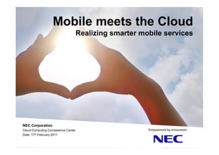 Mobile meets the Cloud
                                    Realizing smarter mobile services




NEC Corporation
Cloud Computing Competence Center
Date: 17th February 2011
 