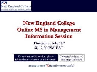 To hear the audio portion, please follow the instructions on your screen. New England College Online MS in Management Information Session Thursday, July 15 th @ 12:30 PM EST Twitter:  @onlineNEC Hashtag : #necmsm 