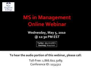 To hear the audio portion of this webinar, please call: Toll-Free: 1.866.602.5089 Conference ID: 1154512 MS in Management Online Webinar Wednesday, May 5, 2010  @ 12:30 PM EST Twitter:  @onlineNEC Hashtag : #necmsm 