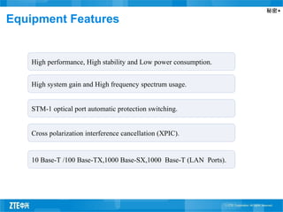 秘密▲
Equipment Features
High performance, High stability and Low power consumption.
High system gain and High frequency spectrum usage.
STM-1 optical port automatic protection switching.
Cross polarization interference cancellation (XPIC).
10 Base-T /100 Base-TX,1000 Base-SX,1000 Base-T (LAN Ports).
 