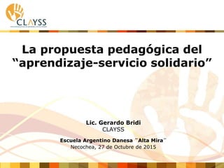La propuesta pedagógica del
“aprendizaje-servicio solidario”
Lic. Gerardo Bridi
CLAYSS
Escuela Argentino Danesa ¨Alta Mira¨
Necochea, 27 de Octubre de 2015
 