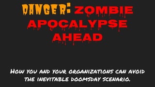 Danger: Zombie
Apocalypse
Ahead
How you and your organizations can avoid
the inevitable doomsday scenario.
 
