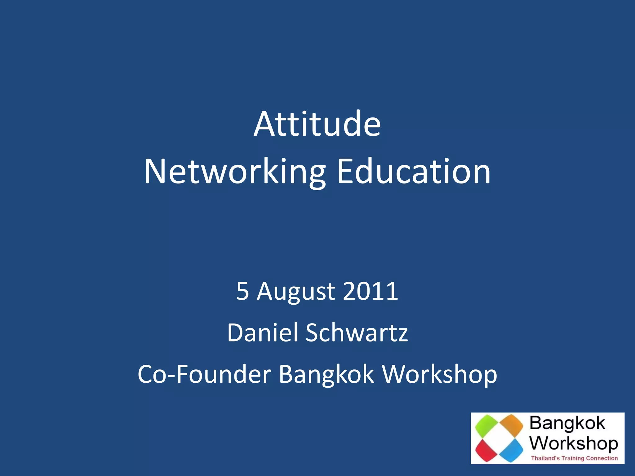 Attitude Networking Education 5 August 2011 Daniel Schwartz Co-Founder Bangkok Workshop