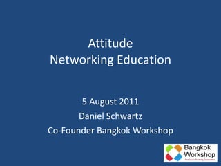 Attitude Networking Education 5 August 2011 Daniel Schwartz Co-Founder Bangkok Workshop 