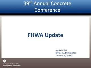 39th Annual Concrete
Conference
FHWA Update
Joe Werning
Division Administrator
January 16, 2018
 