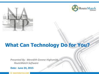 What Can Technology Do for You?
Presented By: Meredith Greene-Highsmith,
RouteMatch Software
Date: June 24, 2015
 