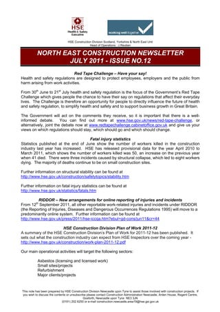 HSE Construction Division Scotland, Yorkshire & North East Unit
                                                 Head of Operations : J Reuben


           NORTH EAST CONSTRUCTION NEWSLETTER
                   JULY 2011 - ISSUE NO.12
                              Red Tape Challenge – Have your say!
Health and safety regulations are designed to protect employees, employers and the public from
harm arising from work activities.

From 30th June to 21st July health and safety regulation is the focus of the Government’s Red Tape
Challenge which gives people the chance to have their say on regulations that affect their everyday
lives. The Challenge is therefore an opportunity for people to directly influence the future of health
and safety regulation, to simplify health and safety and to support business growth in Great Britain.

The Government will act on the comments they receive, so it is important that there is a well-
informed debate.        You can find out more at www.hse.gov.uk/news/red-tape-challenge, or
alternatively, joint the debate now at www.redtapechallenge.cabinetoffice.gov.uk and give us your
views on which regulations should stay, which should go and which should change.

                                      Fatal injury statistics
Statistics published at the end of June show the number of workers killed in the construction
industry last year has increased. HSE has released provisional data for the year April 2010 to
March 2011, which shows the number of workers killed was 50, an increase on the previous year
when 41 died. There were three incidents caused by structural collapse, which led to eight workers
dying. The majority of deaths continue to be on small construction sites.

Further information on structural stability can be found at
http://www.hse.gov.uk/construction/safetytopics/stability.htm

Further information on fatal injury statistics can be found at
http://www.hse.gov.uk/statistics/fatals.htm

          RIDDOR – New arrangements for online reporting of injuries and incidents
          th
From 12 September 2011, all other reportable work-related injuries and incidents under RIDDOR
(the Reporting of Injuries, Diseases and Dangerous Occurrences Regulations 1995) will move to a
predominantly online system. Further information can be found at
http://www.hse.gov.uk/press/2011/hse-iccqa.htm?ebul=gd-cons/jun11&cr=44

                        HSE Construction Division Plan of Work 2011-12
A summary of the HSE Construction Division’s Plan of Work for 2011-12 has been published. It
sets out what the construction industry can expect from HSE Inspectors over the coming year -
http://www.hse.gov.uk/construction/work-plan-2011-12.pdf

Our main operational activities will target the following sectors:

           Asbestos (licensing and licensed work)
           Small sites/projects
           Refurbishment
           Major clients/projects


This note has been prepared by HSE Construction Division Newcastle upon Tyne to assist those involved with construction projects. If
you wish to discuss the contents or unsubscribe please contact Construction Administration Newcastle, Arden House, Regent Centre,
                                             Gosforth, Newcastle upon Tyne NE3 3JN
                             (0191) 202 6250 or e-mail construction.newcastle.area19@hse.gsi.gov.uk
 
