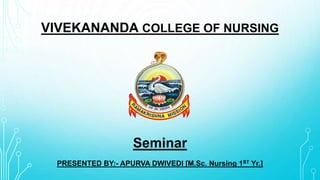 VIVEKANANDA COLLEGE OF NURSING
Seminar
PRESENTED BY:- APURVA DWIVEDI [M.Sc. Nursing 1ST Yr.]
 