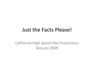 Just the Facts Please! California High Speed Rail Projections January 2009 
