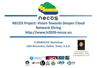NECOS Project: Vision Towards Deeper Cloud
Network Slicing
http://www.h2020-necos.eu
II MOBISLICE Workshop
12th November, Dallas, Texas, U.S.A.
1
Prof. Augusto Neto
DIMAP/PPgSC - UFRN
augusto@dimap.ufrn.br
 