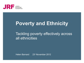 Poverty and Ethnicity
Tackling poverty effectively across
all ethnicities



Helen Barnard   23rd November 2012
 