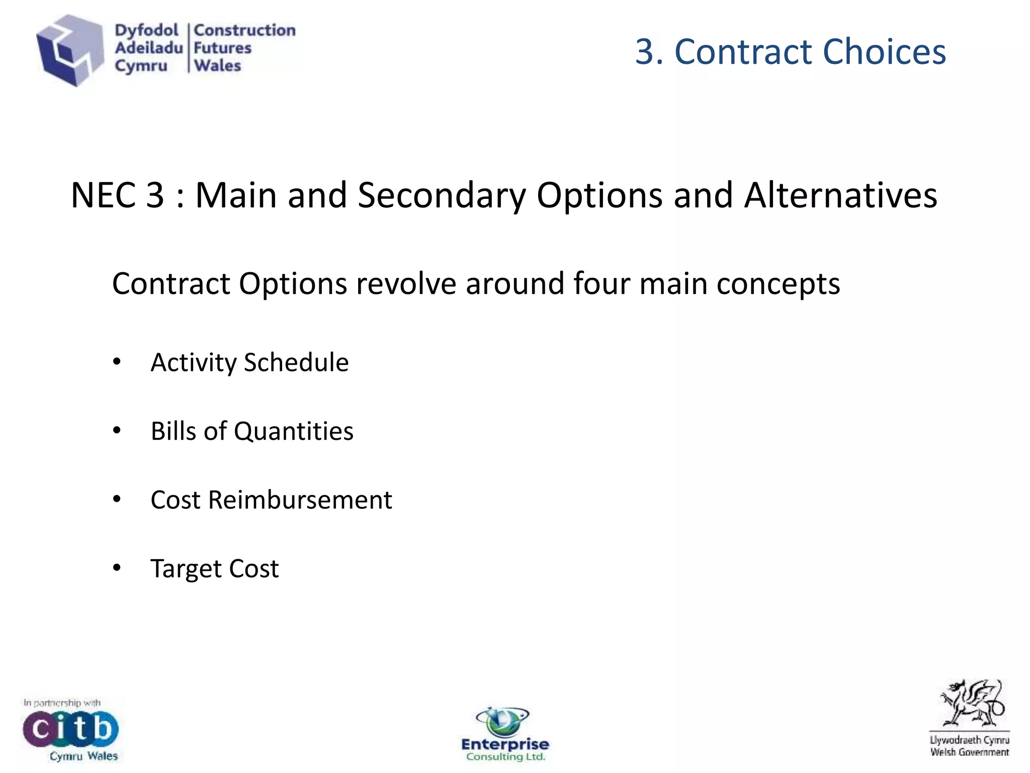 NEC 3 : Main and Secondary Options and Alternatives
Contract Options revolve around four main concepts
• Activity Schedule
• Bills of Quantities
• Cost Reimbursement
• Target Cost
3. Contract Choices
 