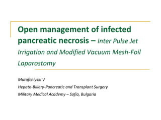 Open management of infected pancreatic necrosis – Inter Pulse Jet Irrigation and Modified Vacuum Mesh-Foil Laparostomy MutafchiyskiV Hepato-Biliary-Pancreatic and Transplant Surgery Military Medical Academy – Sofia, Bulgaria 
