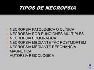  NECROPSIA PATOLÓGICA O CLÍNICA
 NECROPSIA POR PUNCIONES MÚLTIPLES
 NECROPSIA ECOGRAFICA
 NECROPSIA MEDIANTE TAC POSTMORTEM
 NECROPSIA MEDIANTE RESONANCIA
MAGNÉTICA
 AUTOPSIA PSICOLÓGICA
 