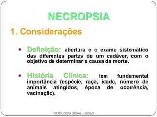 NECROPSIA1. ConsideraçõesDefinição:abertura e o exame sistemático das diferentes partes de um cadáver, com o objetivo de determinar a causa da morte.História Clínica:tem fundamental importância (espécie, raça, idade, número de animais atingidos, época de ocorrência, vacinação).PATOLOGIA GERAL - 2009/2