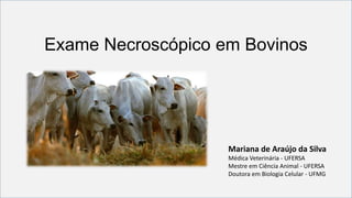 Exame Necroscópico em Bovinos
Mariana de Araújo da Silva
Médica Veterinária - UFERSA
Mestre em Ciência Animal - UFERSA
Doutora em Biologia Celular - UFMG
 