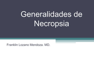 Generalidades de
Necropsia
Franklin Lozano Mendoza. MD.

 