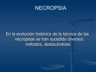 En la evolución histórica de la técnica de las necropsias se han sucedido diversos métodos, destacándose:  NECROPSIA 