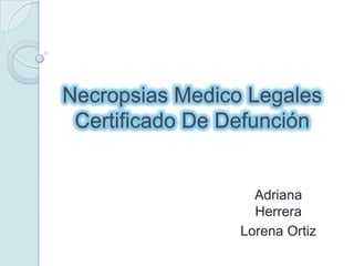 Necropsias Medico Legales
 Certificado De Defunción


                   Adriana
                   Herrera
                 Lorena Ortiz
 