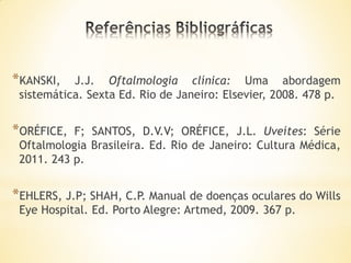 *KANSKI,   J.J. Oftalmologia clínica: Uma abordagem
 sistemática. Sexta Ed. Rio de Janeiro: Elsevier, 2008. 478 p.


*ORÉFICE,  F; SANTOS, D.V.V; ORÉFICE, J.L. Uveítes: Série
 Oftalmologia Brasileira. Ed. Rio de Janeiro: Cultura Médica,
 2011. 243 p.


*EHLERS, J.P; SHAH, C.P. Manual de doenças oculares do Wills
 Eye Hospital. Ed. Porto Alegre: Artmed, 2009. 367 p.
 