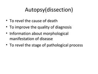 Autopsy(dissection) 
• To revel the cause of death 
• To improve the quality of diagnosis 
• Information about morphological 
manifestation of disease 
• To revel the stage of pathological process 
 