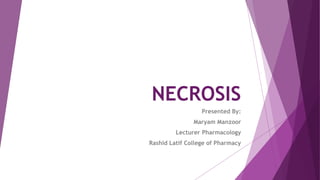 NECROSIS
Presented By:
Maryam Manzoor
Lecturer Pharmacology
Rashid Latif College of Pharmacy
 