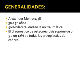    Alexander Munro 1738
   30 a 50 años
   50% bilateralidad en la no traumática
   El diagnóstico de osteonecrosis supone de un
    5 a un 12% de todas las artroplastias de
    cadera.
 