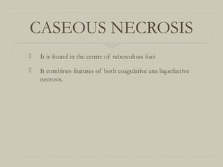 CASEOUS NECROSIS
 It is found in the centre of tuberculous foci
 It combines features of both coagulative ana liquefactive
necrosis.
 