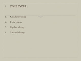  FOUR TYPES :
1. Cellular swelling
2. Fatty change
3. Hyaline change
4. Mucoid change
 