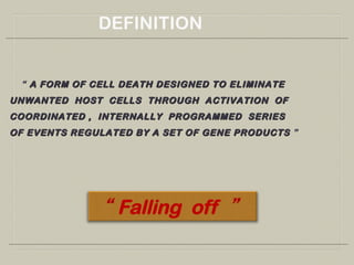 “ A FORM OF CELL DEATH DESIGNED TO ELIMINATEA FORM OF CELL DEATH DESIGNED TO ELIMINATE
UNWANTED HOST CELLS THROUGH ACTIVATION OFUNWANTED HOST CELLS THROUGH ACTIVATION OF
COORDINATED , INTERNALLY PROGRAMMED SERIESCOORDINATED , INTERNALLY PROGRAMMED SERIES
OF EVENTS REGULATED BY A SET OF GENE PRODUCTSOF EVENTS REGULATED BY A SET OF GENE PRODUCTS ”
DEFINITION
 