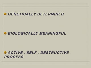 GENETICALLY DETERMINED
BIOLOGICALLY MEANINGFUL
ACTIVE , SELF , DESTRUCTIVE
PROCESS
 
