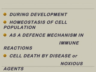 DURING DEVELOPMENT
HOMEOSTASIS OF CELL
POPULATION
AS A DEFENCE MECHANISM IN
IMMUNE
REACTIONS
CELL DEATH BY DISEASE or
NOXIOUS
AGENTS
 