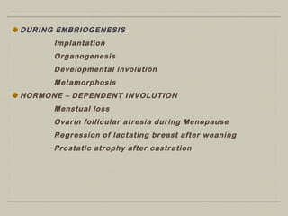 DURING EMBRIOGENESIS
Implantation
Organogenesis
Developmental involution
Metamorphosis
HORMONE – DEPENDENT INVOLUTION
Menstual loss
Ovarin follicular atresia during Menopause
Regression of lactating breast after weaning
Prostatic atrophy after castration
 