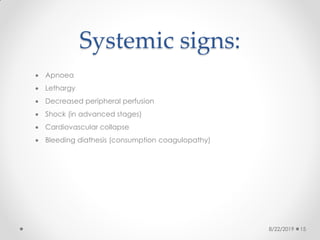 Systemic signs:
 Apnoea
 Lethargy
 Decreased peripheral perfusion
 Shock (in advanced stages)
 Cardiovascular collapse
 Bleeding diathesis (consumption coagulopathy)
8/22/2019 15
 