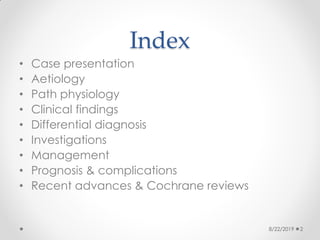 Index
• Case presentation
• Aetiology
• Path physiology
• Clinical findings
• Differential diagnosis
• Investigations
• Management
• Prognosis & complications
• Recent advances & Cochrane reviews
8/22/2019 2
 