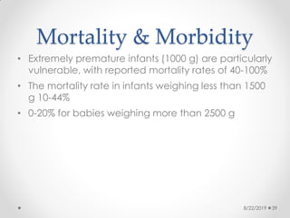 Mortality & Morbidity
• Extremely premature infants (1000 g) are particularly
vulnerable, with reported mortality rates of 40-100%
• The mortality rate in infants weighing less than 1500
g 10-44%
• 0-20% for babies weighing more than 2500 g
8/22/2019 39
 