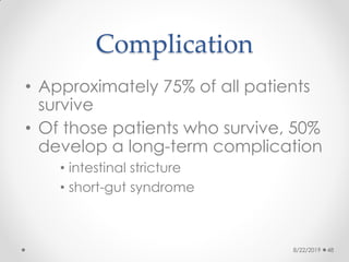Complication
• Approximately 75% of all patients
survive
• Of those patients who survive, 50%
develop a long-term complication
• intestinal stricture
• short-gut syndrome
8/22/2019 48
 