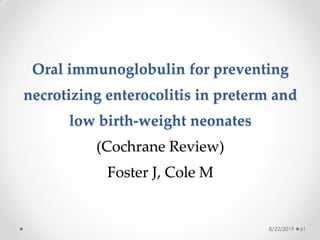 Oral immunoglobulin for preventing
necrotizing enterocolitis in preterm and
low birth-weight neonates
(Cochrane Review)
Foster J, Cole M
8/22/2019 61
 