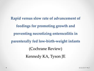 Rapid versus slow rate of advancement of
feedings for promoting growth and
preventing necrotizing enterocolitis in
parenterally fed low-birth-weight infants
(Cochrane Review)
Kennedy KA, Tyson JE
8/22/2019 67
 