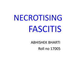 NECROTISING
FASCITIS
ABHISHEK BHARTI
Roll no 17005
 