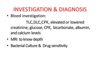 INVESTIGATION & DIAGNOSIS
• Blood investigation:
TLC,DLC,CPK, elevatedor lowered
creatinine, glucose, CPK, bicarbonate, albumin,
andcalcium levels
• MRI toknowdepth
• BacterialCulture & Drugsensitivity
 