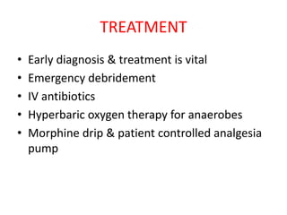 TREATMENT
• Early diagnosis & treatment is vital
• Emergency debridement
• IV antibiotics
• Hyperbaric oxygen therapy for anaerobes
• Morphine drip & patient controlled analgesia
pump
 