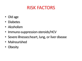 RISK FACTORS
• Old age
• Diabetes
• Alcoholism
• Immuno-suppression-steroids/HCV
• Severe illnesses:heart, lung, or liverdisease
• Malnourished
• Obesity
 