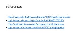 references
• https://www.orthobullets.com/trauma/1007/necrotizing-fasciitis
• https://www.ncbi.nlm.nih.gov/pmc/articles/PMC2762295/
• https://radiopaedia.org/cases/gas-gangrene-of-lower-limb
• https://www.orthobullets.com/trauma/1067/gas-gangrene
 
