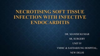 NECROTISING SOFT TISSUE
INFECTION WITH INFECTIVE
ENDOCARDITIS
DR. MANISH KUMAR
SR, SURGERY
UNIT IV
VMMC & SAFDARJUNG HOSPITAL,
NEW DELHI
 