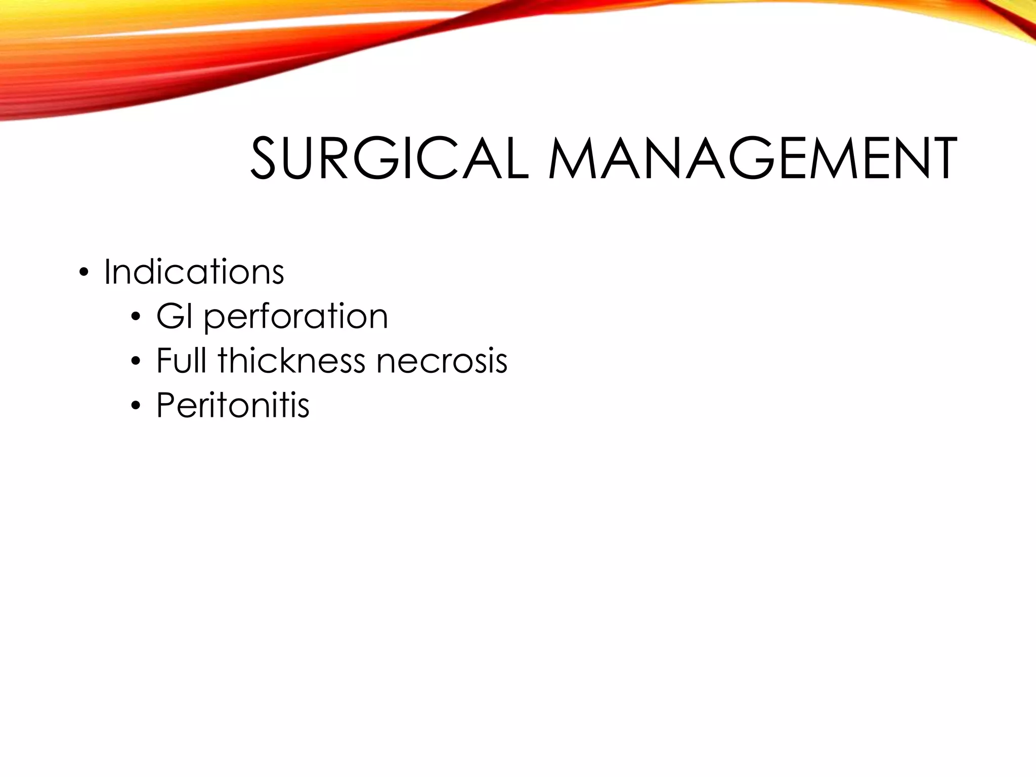 SURGICAL MANAGEMENT
• Indications
• GI perforation
• Full thickness necrosis
• Peritonitis
 