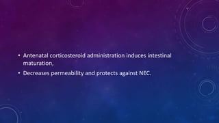 • Antenatal corticosteroid administration induces intestinal
maturation,
• Decreases permeability and protects against NEC.
 